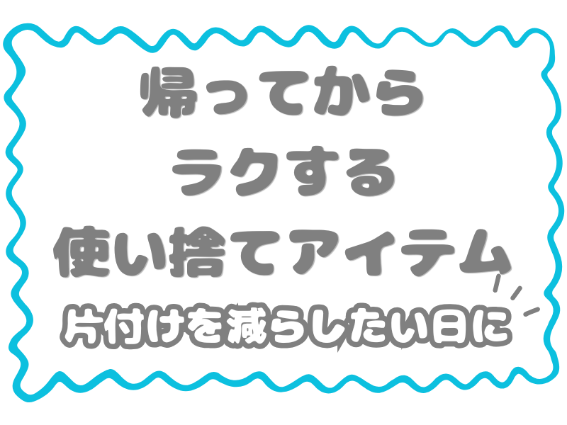 帰ってからラクする使い捨てアイテム